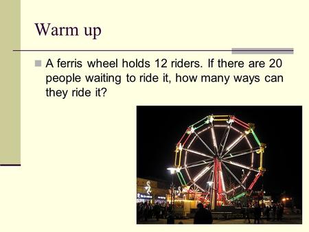 Warm up A ferris wheel holds 12 riders. If there are 20 people waiting to ride it, how many ways can they ride it?