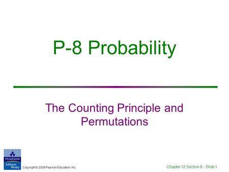 Copyright © 2009 Pearson Education, Inc. Chapter 12 Section 8 - Slide 1 P-8 Probability The Counting Principle and Permutations.