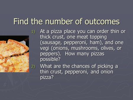 Find the number of outcomes 1) At a pizza place you can order thin or thick crust, one meat topping (sausage, pepperoni, ham), and one vegi (onions, mushrooms,