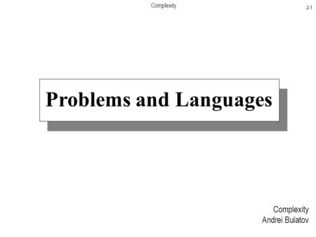 Complexity 2-1 Problems and Languages Complexity Andrei Bulatov.