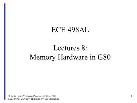 © David Kirk/NVIDIA and Wen-mei W. Hwu, 2007 ECE 498AL, University of Illinois, Urbana-Champaign 1 ECE 498AL Lectures 8: Memory Hardware in G80.