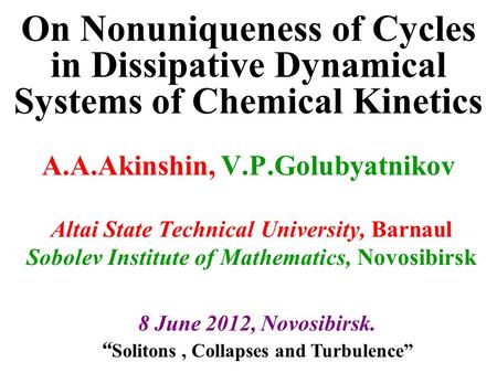 On Nonuniqueness of Cycles in Dissipative Dynamical Systems of Chemical Kinetics A.A.Akinshin, V.P.Golubyatnikov Altai State Technical University, Barnaul.