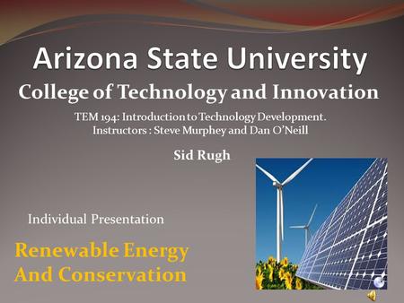 College of Technology and Innovation TEM 194: Introduction to Technology Development. Instructors : Steve Murphey and Dan O’Neill Sid Rugh Renewable Energy.