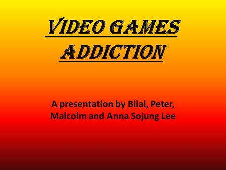 VIDEO GAMES ADDICTION A presentation by Bilal, Peter, Malcolm and Anna Sojung Lee.