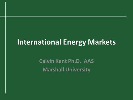 International Energy Markets Calvin Kent Ph.D. AAS Marshall University.