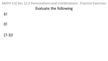 0! MATH 110 Sec 12.3 Permutations and Combinations Practice Exercises Evaluate the following (7-3)! 6!