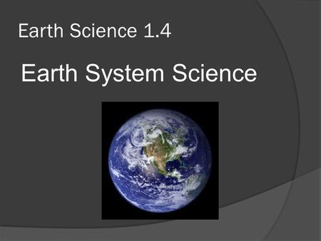 Earth Science 1.4 Earth System Science.  As we study Earth, we see that it is a dynamic planet with many separate parts that interact.  This way of.