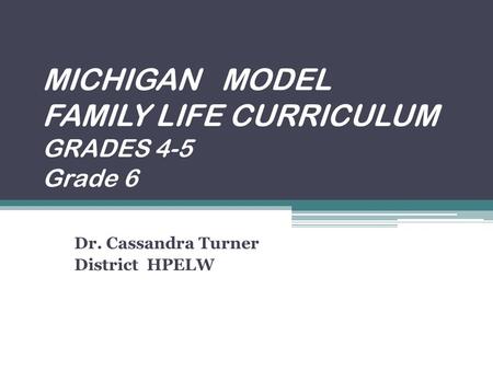 MICHIGAN MODEL FAMILY LIFE CURRICULUM GRADES 4-5 Grade 6 Dr. Cassandra Turner District HPELW.