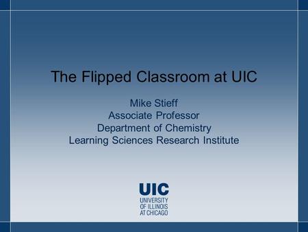 Mike Stieff Associate Professor Department of Chemistry Learning Sciences Research Institute The Flipped Classroom at UIC.