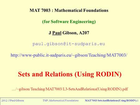 2012: J Paul GibsonTSP: Mathematical FoundationsMAT7003/SetsAndRelations(Using RODIN).1 MAT 7003 : Mathematical Foundations (for Software Engineering)