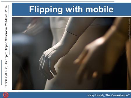 TESOL CALL-IS, Hot Topic: Flipped Classroom 29 March 2014 Nicky Hockly, The Consultants-E Flipping with mobile source:
