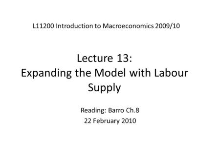 Lecture 13: Expanding the Model with Labour Supply L11200 Introduction to Macroeconomics 2009/10 Reading: Barro Ch.8 22 February 2010.
