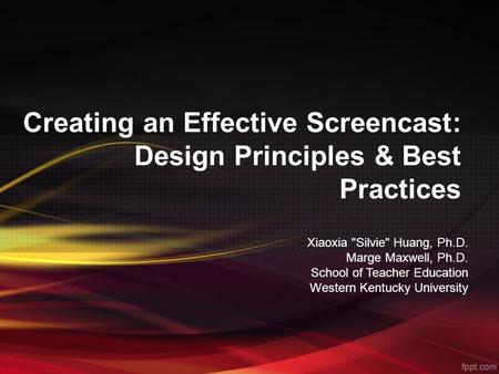 Creating an Effective Screencast: Design Principles & Best Practices Xiaoxia Silvie Huang, Ph.D. Marge Maxwell, Ph.D. School of Teacher Education Western.