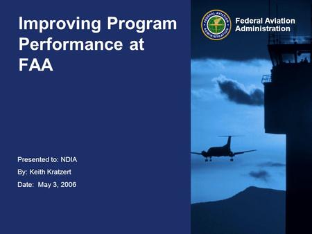Presented to: NDIA By: Keith Kratzert Date: May 3, 2006 Federal Aviation Administration Improving Program Performance at FAA.