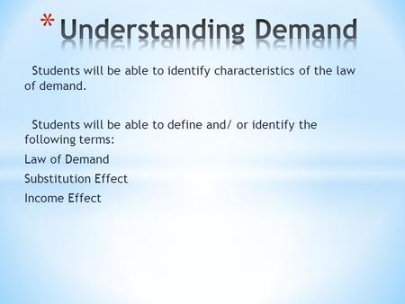 Students will be able to identify characteristics of the law of demand. Students will be able to define and/ or identify the following terms: Law of Demand.