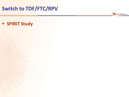 Switch to TDF/FTC/RPV  SPIRIT Study. SPIRIT study: Switch PI/r + 2 NRTI to TDF/FTC/RPV TDF/FTC/RPV STR 24 weeks 48 weeks Primary Endpoint Secondary Endpoint.