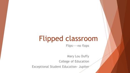 Flipped classroom Flips----no flops Mary Lou Duffy College of Education Exceptional Student Education- Jupiter.