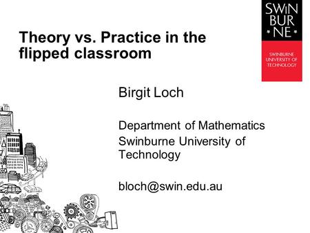 Birgit Loch Department of Mathematics Swinburne University of Technology Theory vs. Practice in the flipped classroom.