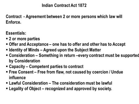 Indian Contract Act 1872 Contract - Agreement between 2 or more persons which law will Enforce. Essentials:  2 or more parties  Offer and Acceptance.