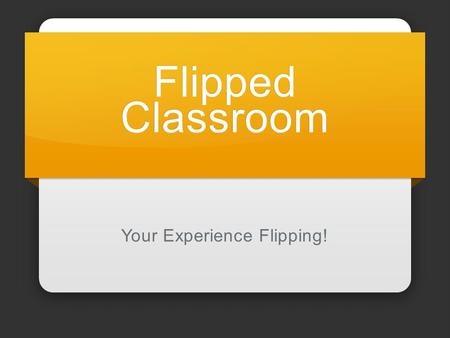 Flipped Classroom Your Experience Flipping!. Flipping Works Reading Watching Prepare Discussion Decisions Apply How it fits Remember Learn.