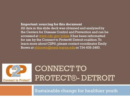 CONNECT TO PROTECT®- DETROIT Sustainable change for healthier youth Important: sourcing for this document All data in this slide deck was obtained and.
