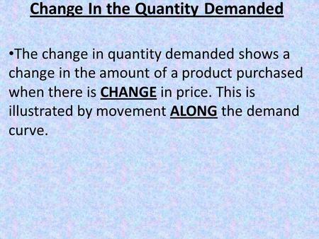 Change In the Quantity Demanded The change in quantity demanded shows a change in the amount of a product purchased when there is CHANGE in price. This.