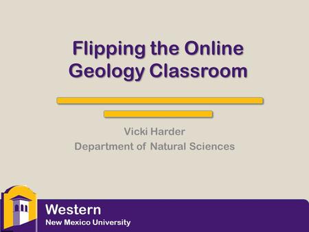 Flipping the Online Geology Classroom Vicki Harder Department of Natural Sciences Western New Mexico University.