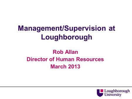 Management/Supervision at Loughborough Rob Allan Director of Human Resources March 2013.