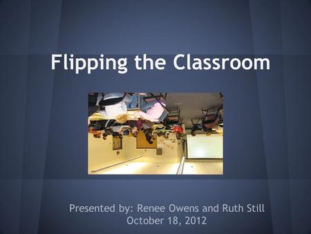 Flipping the Classroom Presented by: Renee Owens and Ruth Still October 18, 2012.