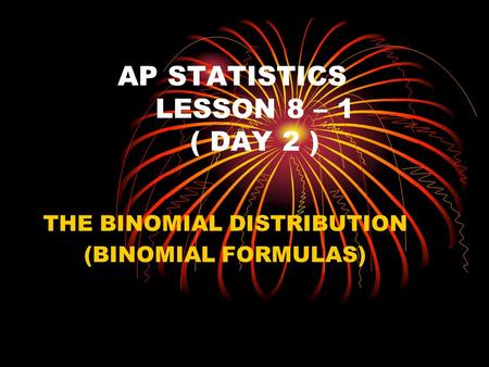 AP STATISTICS LESSON 8 – 1 ( DAY 2 ) THE BINOMIAL DISTRIBUTION (BINOMIAL FORMULAS)