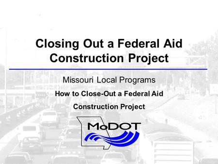 Closing Out a Federal Aid Construction Project Missouri Local Programs How to Close-Out a Federal Aid Construction Project.
