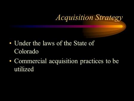 Acquisition Strategy Under the laws of the State of Colorado Commercial acquisition practices to be utilized.