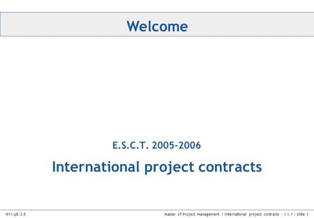 H11.pE-3.0 Welcome Master of Project Management / International project contracts - r 1.1 – slide 1 International project contracts E.S.C.T. 2005-2006.