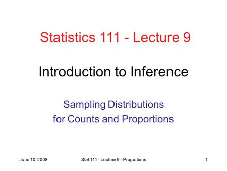 June 10, 2008Stat 111 - Lecture 9 - Proportions1 Introduction to Inference Sampling Distributions for Counts and Proportions Statistics 111 - Lecture 9.