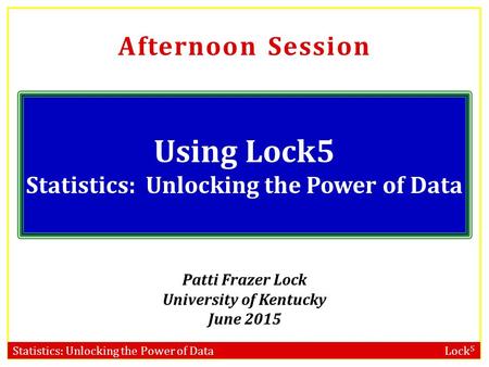 Statistics: Unlocking the Power of Data Lock 5 Afternoon Session Using Lock5 Statistics: Unlocking the Power of Data Patti Frazer Lock University of Kentucky.