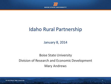 © 2013 Boise State University1 Idaho Rural Partnership January 8, 2014 Boise State University Division of Research and Economic Development Mary Andrews.