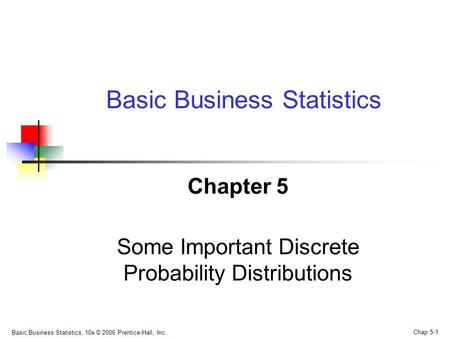 Basic Business Statistics, 10e © 2006 Prentice-Hall, Inc.. Chap 5-1 Chapter 5 Some Important Discrete Probability Distributions Basic Business Statistics.