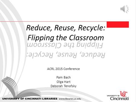 Reduce, Reuse, Recycle: Flipping the Classroom ACRL 2015 Conference Pam Bach Olga Hart Deborah Tenofsky.