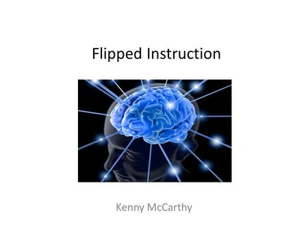 Flipped Instruction Kenny McCarthy. Flipped Instruction Don’t change what you normally present, instead just change where you present Take the theory,