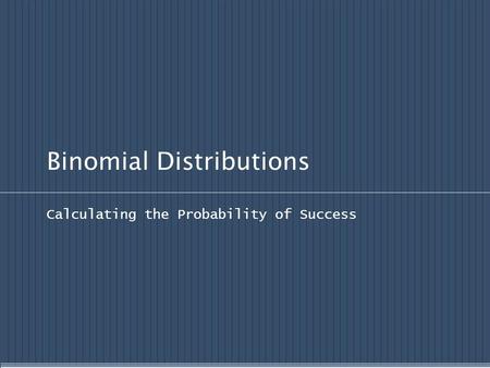 Binomial Distributions Calculating the Probability of Success.