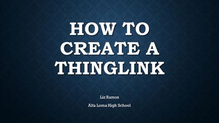 HOW TO CREATE A THINGLINK Liz Ramos Alta Loma High School.