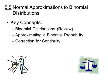 5.5 Normal Approximations to Binomial Distributions Key Concepts: –Binomial Distributions (Review) –Approximating a Binomial Probability –Correction for.