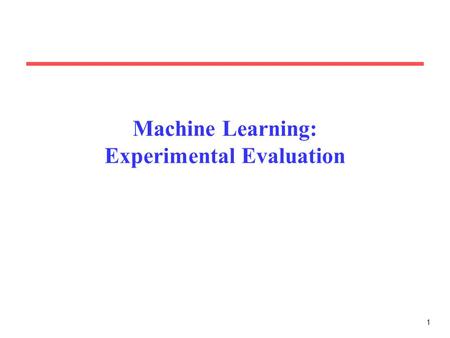 1 Machine Learning: Experimental Evaluation. 2 Motivation Evaluating the performance of learning systems is important because: –Learning systems are usually.