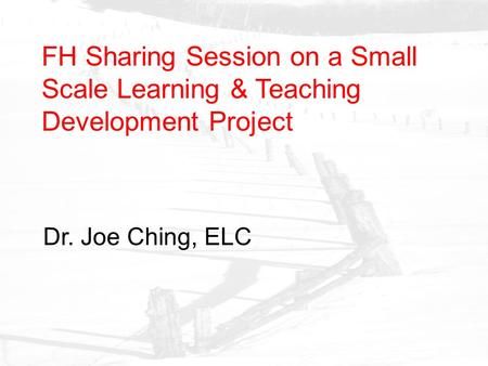FH Sharing Session on a Small Scale Learning & Teaching Development Project Dr. Joe Ching, ELC.