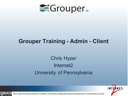 Grouper Training - Admin - Client Chris Hyzer Internet2 University of Pennsylvania This work licensed under a Creative Commons Attribution-NonCommercial.