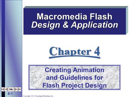4-1 OBJ Copyright 2003, Paradigm Publishing Inc. Creating Animation and Guidelines for Flash Project Design Macromedia Flash Design & Application.