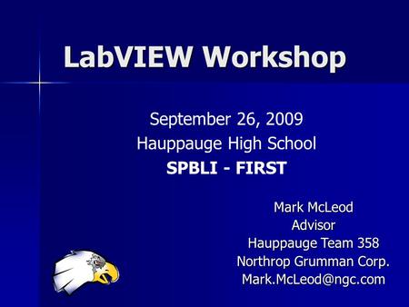 LabVIEW Workshop September 26, 2009 Hauppauge High School SPBLI - FIRST Mark McLeod Advisor Hauppauge Team 358 Northrop Grumman Corp.