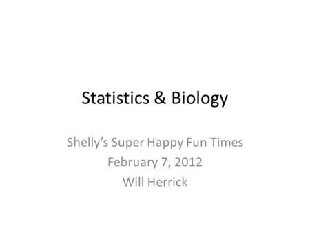 Statistics & Biology Shelly’s Super Happy Fun Times February 7, 2012 Will Herrick.