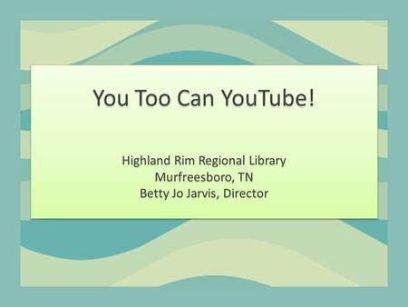 You Too Can YouTube! Highland Rim Regional Library Murfreesboro, TN Betty Jo Jarvis, Director.