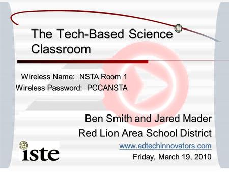 The Tech-Based Science Classroom Ben Smith and Jared Mader Red Lion Area School District www.edtechinnovators.com Friday, March 19, 2010 Wireless Name: